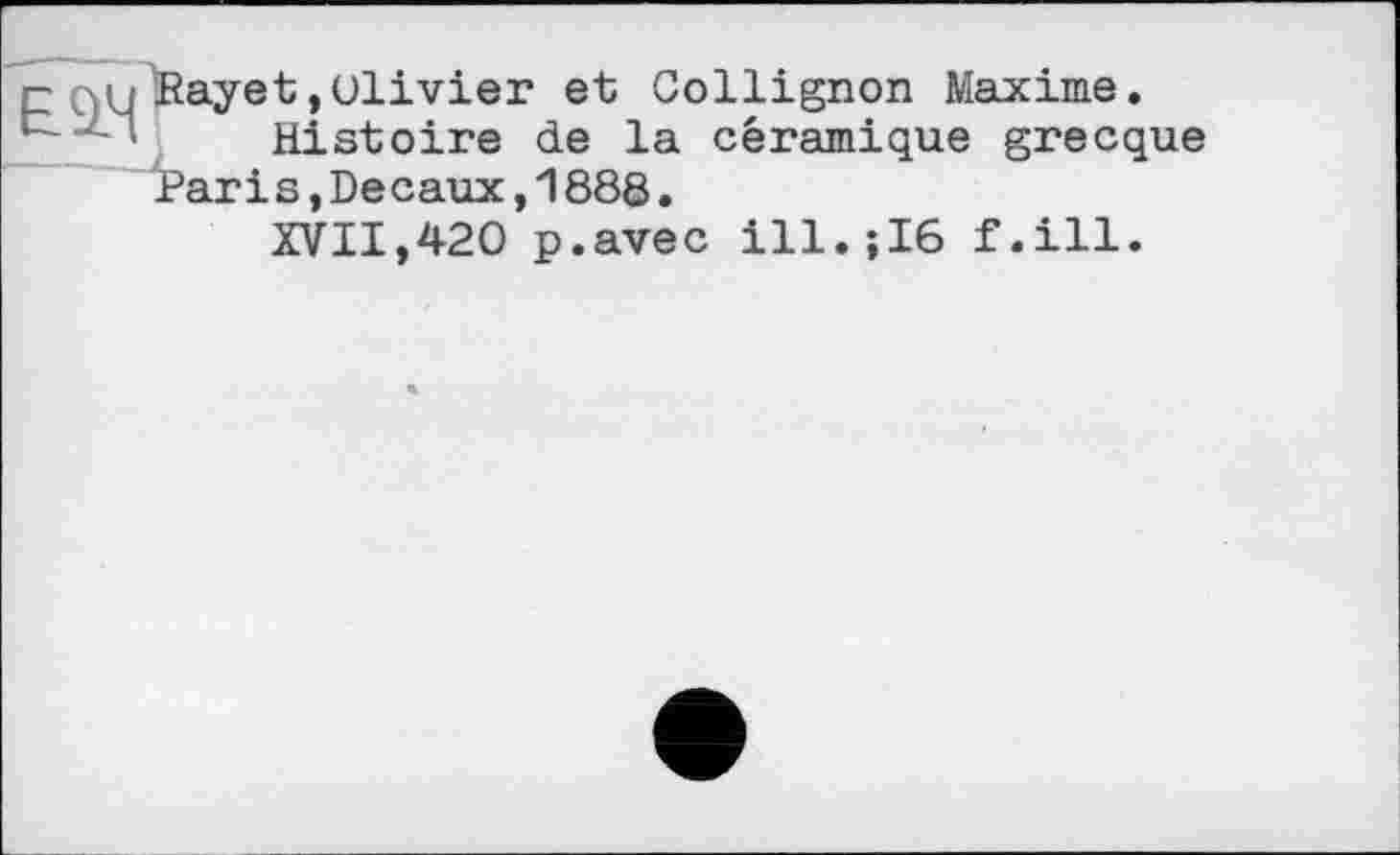 ﻿et,Olivier et Gollignon Maxime.
Histoire de la céramique grecque 'Pari s, De eaux, 1888.
XVII,420 p.avec ill.;I6 f.ill.